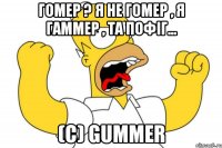 Гомер ? Я не Гомер , я Гаммер , та пофіг... (c) Gummer