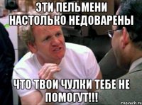 эти пельмени настолько недоварены что твои чулки тебе не помогут!!!