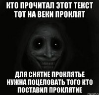 кто прочитал этот текст тот на веки проклят для снятие проклятье нужна поцеловать того кто поставил проклятие