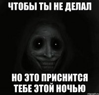 Чтобы ты не делал но это приснится тебе этой ночью