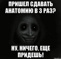 Пришел сдавать анатомию в 3 раз? Ну, ничего, еще придешь!