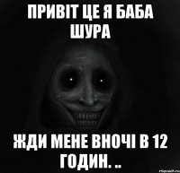 Привіт це я баба шура Жди мене вночі в 12 годин. ..