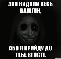 АНЯ ВИДАЛИ ВЕСЬ ВАНІЛІН, АБО Я ПРИЙДУ ДО ТЕБЕ ВГОСТІ.