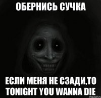 Обернись сучка Если меня не сзади,то Tonight you wanna die