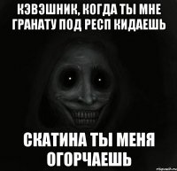 кэвэшник, когда ты мне гранату под респ кидаешь скатина ты меня огорчаешь