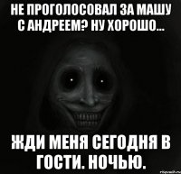 Не проголосовал за Машу с Андреем? Ну хорошо... Жди меня сегодня в гости. Ночью.