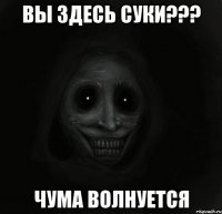 вы здесь суки??? чума волнуется