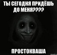 Ты сегодня придёшь до меня???? Простокваша