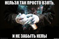 Нельзя так просто взять, И не забыть кепы