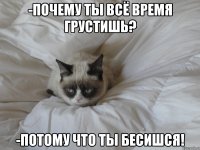 -Почему ты всё время грустишь? -Потому что ты бесишся!