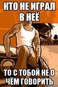 кто не играл в неё то с тобой не о чём говорить