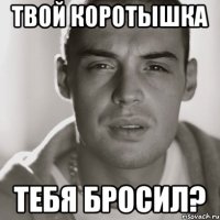 Твой коротышка тебя бросил?