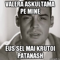 Valera askultama pe mine eus sel mai krutoi patanash