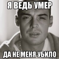 Я ведь умер да не меня убило