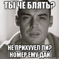 Ты чё блять? Не прихууел ли? Номер ему дай