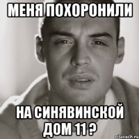 меня похоронили на Синявинской дом 11 ?