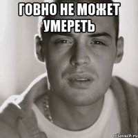 Говно не может умереть 