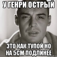 у генри острый это как тупой но на 5см подлинее