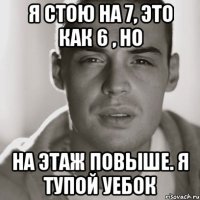 я стою на 7, это как 6 , но на этаж повыше. Я тупой уебок