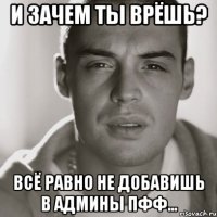 и зачем ты врёшь? всё равно не добавишь в админы пфф...