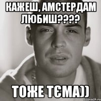 кажеш, Амстердам любиш???? тоже тєма))