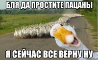 Бля да простите пацаны я сейчас все верну ну