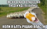 Імєнно таке количество людей йде по вулиці, Коли я блть рішаю впасти