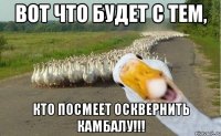 вот что будет с тем, кто посмеет осквернить камбалу!!!