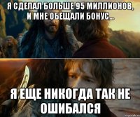 Я сделал больше 95 миллионов, и мне обещали бонус... я еще никогда так не ошибался