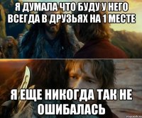 я думала что буду у него всегда в друзьях на 1 месте я еще никогда так не ошибалась