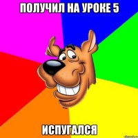 получил на уроке 5 испугался