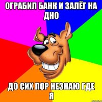 ограбил банк и залёг на дно до сих пор незнаю где я