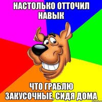 настолько отточил навык что граблю закусочные, сидя дома