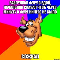 разгружал фуру с едой, начальник сказал чтоб через минуту в фуре ничего не было сожрал