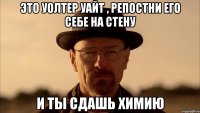 Это Уолтер Уайт , репостни его себе на стену И ты сдашь Химию