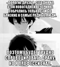 - Дорогие друзья. Сегодня на этой новогодней вечеринке собрались только самые близкие и самые родные люди. Поэтому будет трудно спровоцировать драку, но я профессионал.