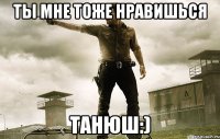 ТЫ МНЕ ТОЖЕ НРАВИШЬСЯ ТАНЮШ:)