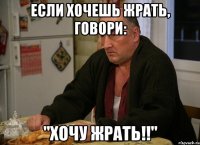 если хочешь жрать, говори: "ХОЧУ ЖРАТЬ!!"