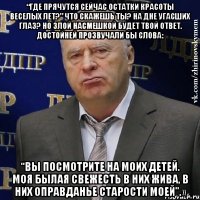 “Где прячутся сейчас остатки красоты веселых лет?” Что скажешь ты? На дне угасших глаз? Но злой насмешкой будет твой ответ. Достойней прозвучали бы слова: “Вы посмотрите на моих детей. Моя былая свежесть в них жива, в них оправданье старости моей”.»