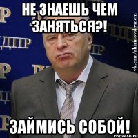 не знаешь чем заняться?! Займись собой!