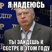 Я надеюсь ты зайдешь к сестре в этом году