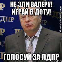 не зли валеру! играй в доту! голосуй за лдпр