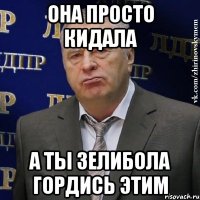 она просто кидала а ты Зелибола гордись этим