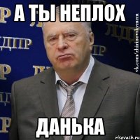 А ты неплох Данька