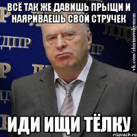 всё так же давишь прыщи и наяриваешь свой стручек иди ищи тёлку