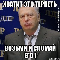 Хватит это терпеть Возьми и сломай его !