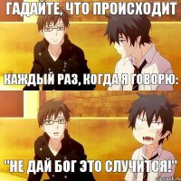 каждый раз, когда я говорю: "не дай бог это случится!" гадайте, что происходит