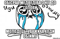 обісрав медведіва з ніг до голови молодець..уважиха ходи обійму