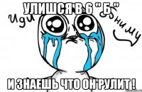 улишся в 6 " Б " и знаешь что он рулит !