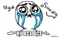  Ну все все